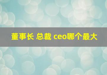 董事长 总裁 ceo哪个最大